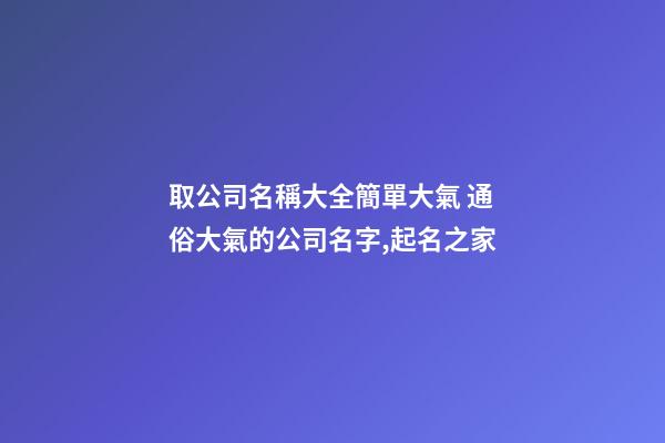取公司名稱大全簡單大氣 通俗大氣的公司名字,起名之家-第1張-公司起名-玄機派